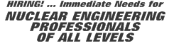 HIRING! ... Immediate Needs for NUCLEAR ENGINEERING PROFESSIONA